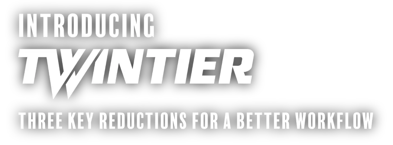 INTRODUCING TWINTIER THREE KEY REDUCTIONS FOR A BETTER WORKFLOW